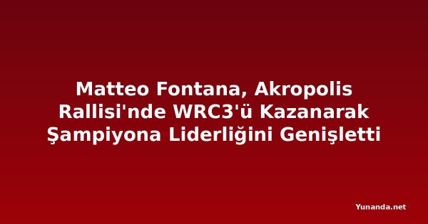 Matteo Fontana, Akropolis Rallisi'nde WRC3'ü Kazanarak Şampiyona Liderliğini Genişletti
