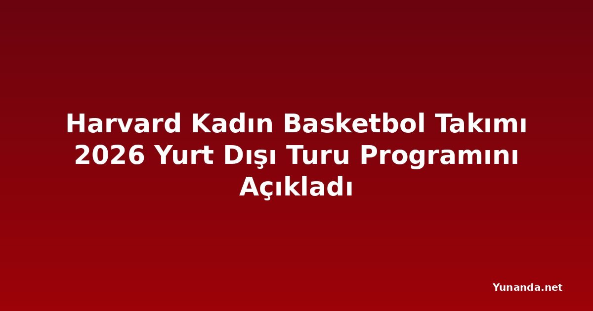 Harvard Kadın Basketbol Takımı 2026 Yurt Dışı Turu Programını Açıkladı