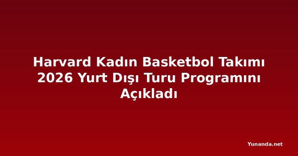 Harvard Kadın Basketbol Takımı 2026 Yurt Dışı Turu Programını Açıkladı