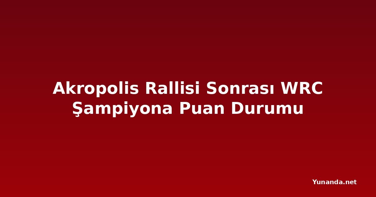 Akropolis Rallisi Sonrası WRC Şampiyona Puan Durumu