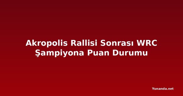 Akropolis Rallisi Sonrası WRC Şampiyona Puan Durumu