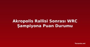 Akropolis Rallisi Sonrası WRC Şampiyona Puan Durumu