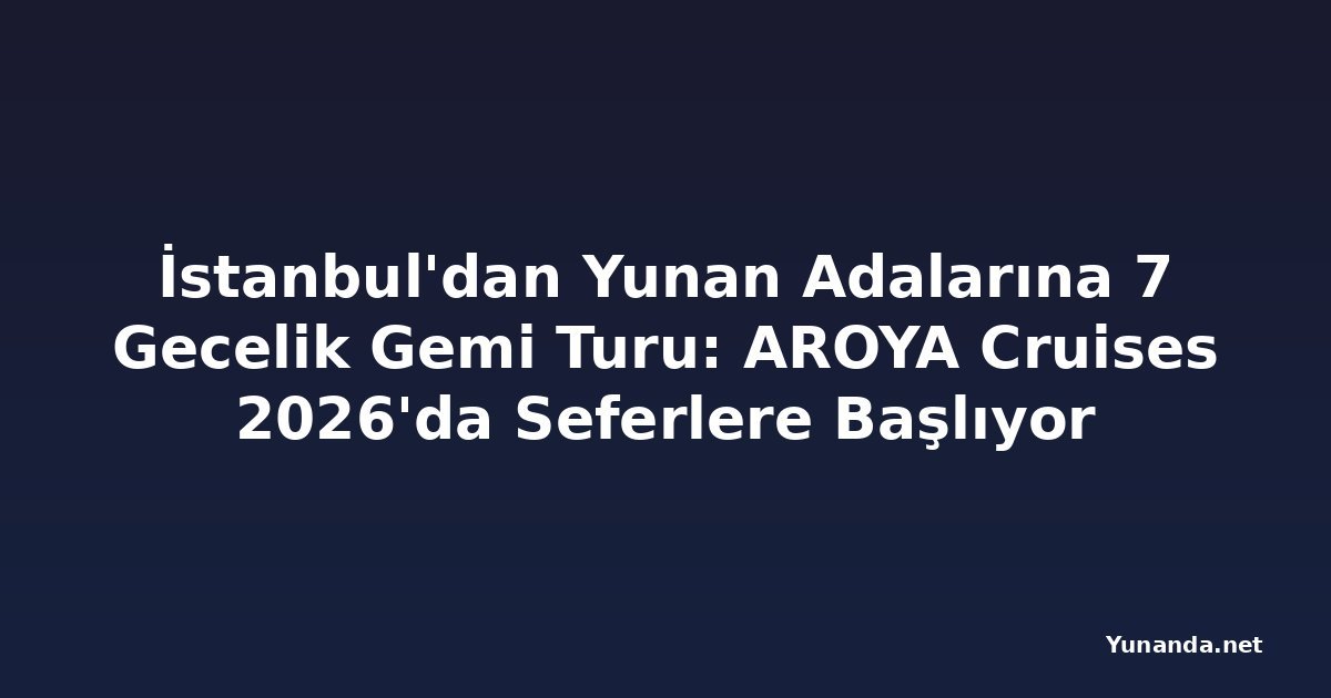 İstanbul'dan Yunan Adalarına 7 Gecelik Gemi Turu: AROYA Cruises 2026'da Seferlere Başlıyor