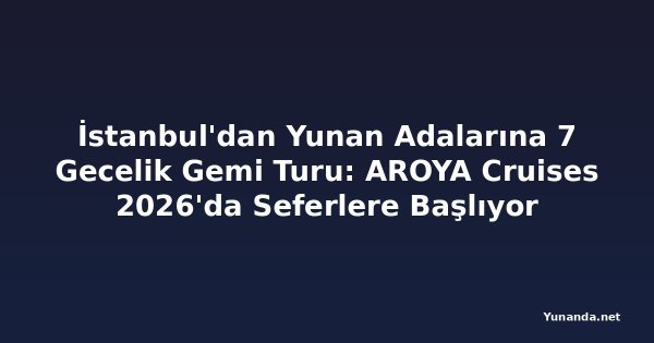 İstanbul'dan Yunan Adalarına 7 Gecelik Gemi Turu: AROYA Cruises 2026'da Seferlere Başlıyor