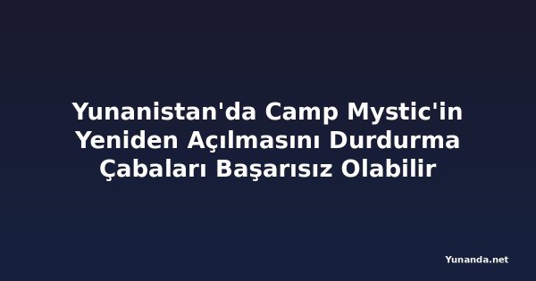 Yunanistan'da Camp Mystic'in Yeniden Açılmasını Durdurma Çabaları Başarısız Olabilir