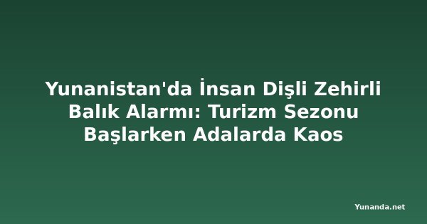 Yunanistan'da İnsan Dişli Zehirli Balık Alarmı: Turizm Sezonu Başlarken Adalarda Kaos