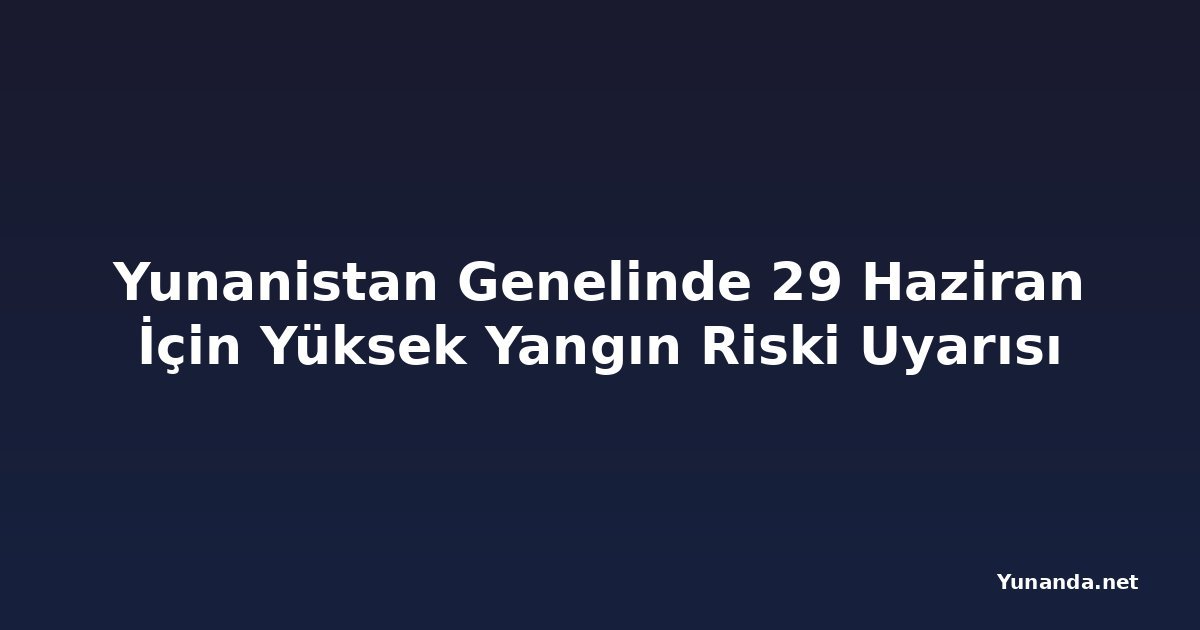 Yunanistan Genelinde 29 Haziran İçin Yüksek Yangın Riski Uyarısı