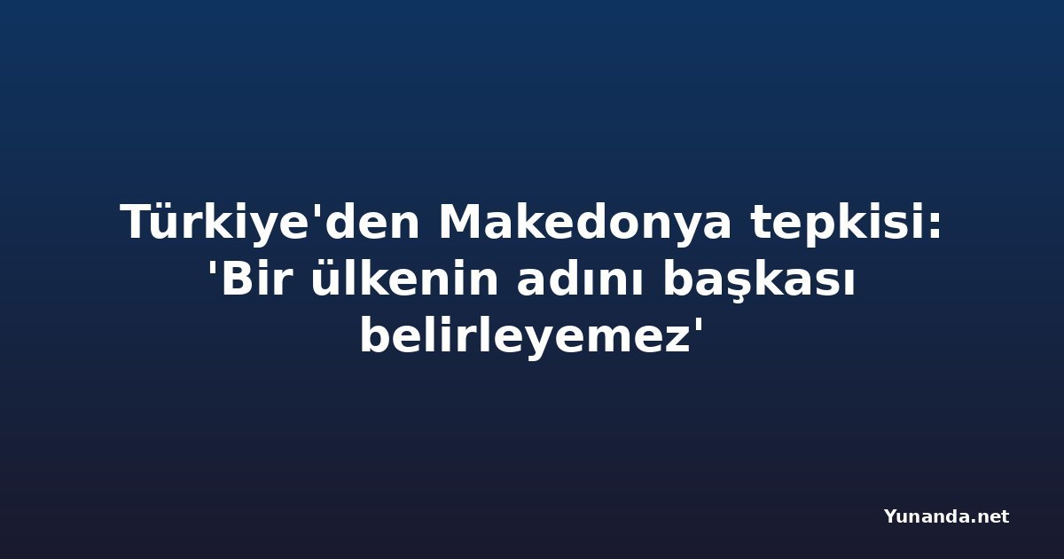 Türkiye'den Makedonya tepkisi: 'Bir ülkenin adını başkası belirleyemez'
