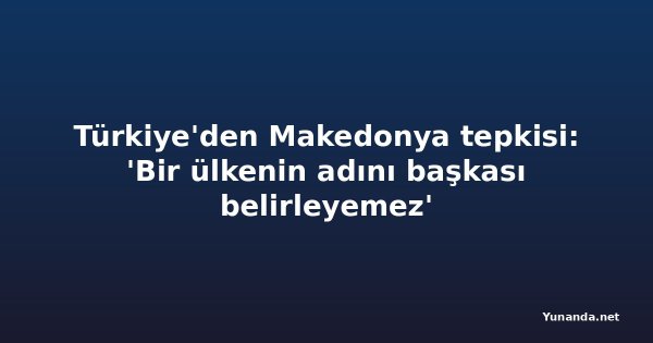 Türkiye'den Makedonya tepkisi: 'Bir ülkenin adını başkası belirleyemez'
