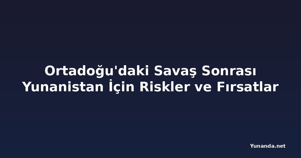 Ortadoğu'daki Savaş Sonrası Yunanistan İçin Riskler ve Fırsatlar