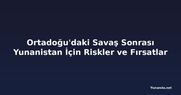 Ortadoğu'daki Savaş Sonrası Yunanistan İçin Riskler ve Fırsatlar