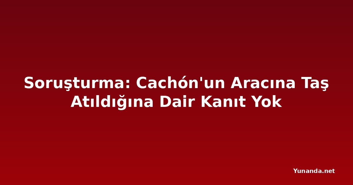 Soruşturma: Cachón'un Aracına Taş Atıldığına Dair Kanıt Yok