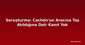 Soruşturma: Cachón'un Aracına Taş Atıldığına Dair Kanıt Yok