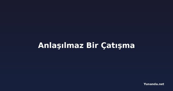 Anlaşılmaz Bir Çatışma
