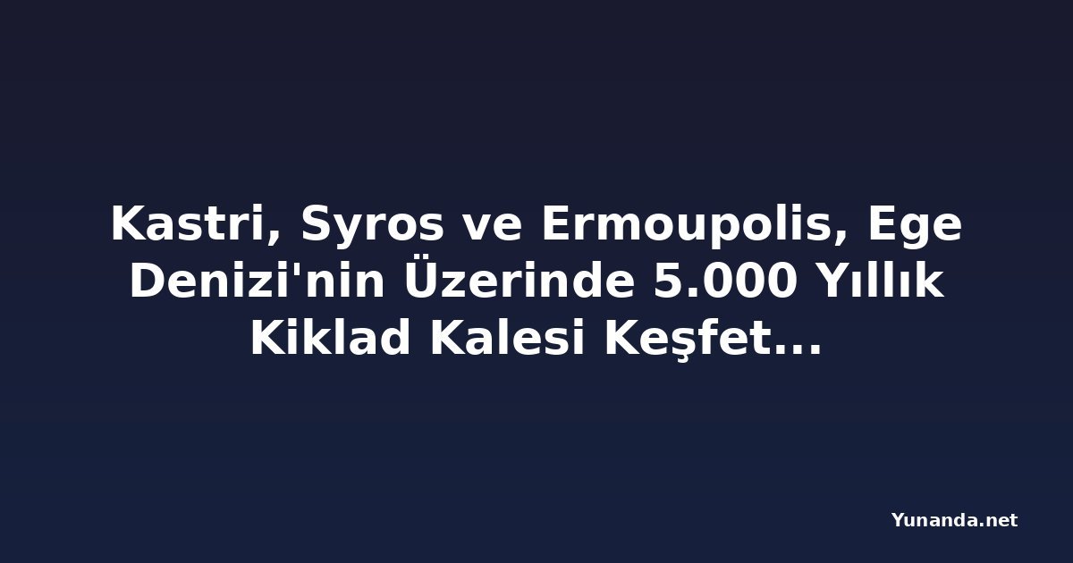 Kastri, Syros ve Ermoupolis, Ege Denizi'nin Üzerinde 5.000 Yıllık Kiklad Kalesi Keşfetti: Bu Erken Tunç Çağı Kalesi Yunanistan'ın En Önemli Tarih Öncesi Turizm Destinasyonlarından Biri Olabilir mi?