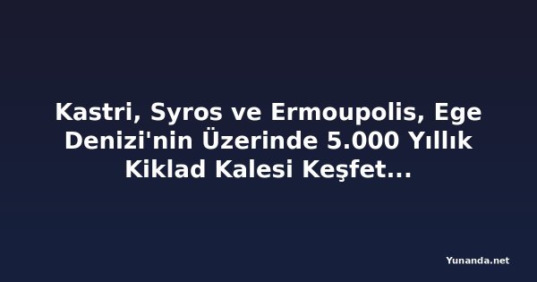 Kastri, Syros ve Ermoupolis, Ege Denizi'nin Üzerinde 5.000 Yıllık Kiklad Kalesi Keşfetti: Bu Erken Tunç Çağı Kalesi Yunanistan'ın En Önemli Tarih Öncesi Turizm Destinasyonlarından Biri Olabilir mi?