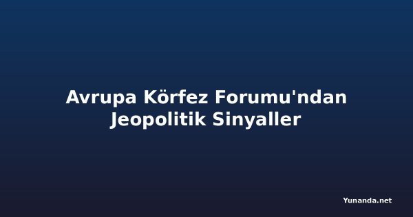 Avrupa Körfez Forumu'ndan Jeopolitik Sinyaller