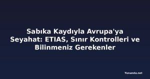 Sabıka Kaydıyla Avrupa'ya Seyahat: ETIAS, Sınır Kontrolleri ve Bilinmeniz Gerekenler