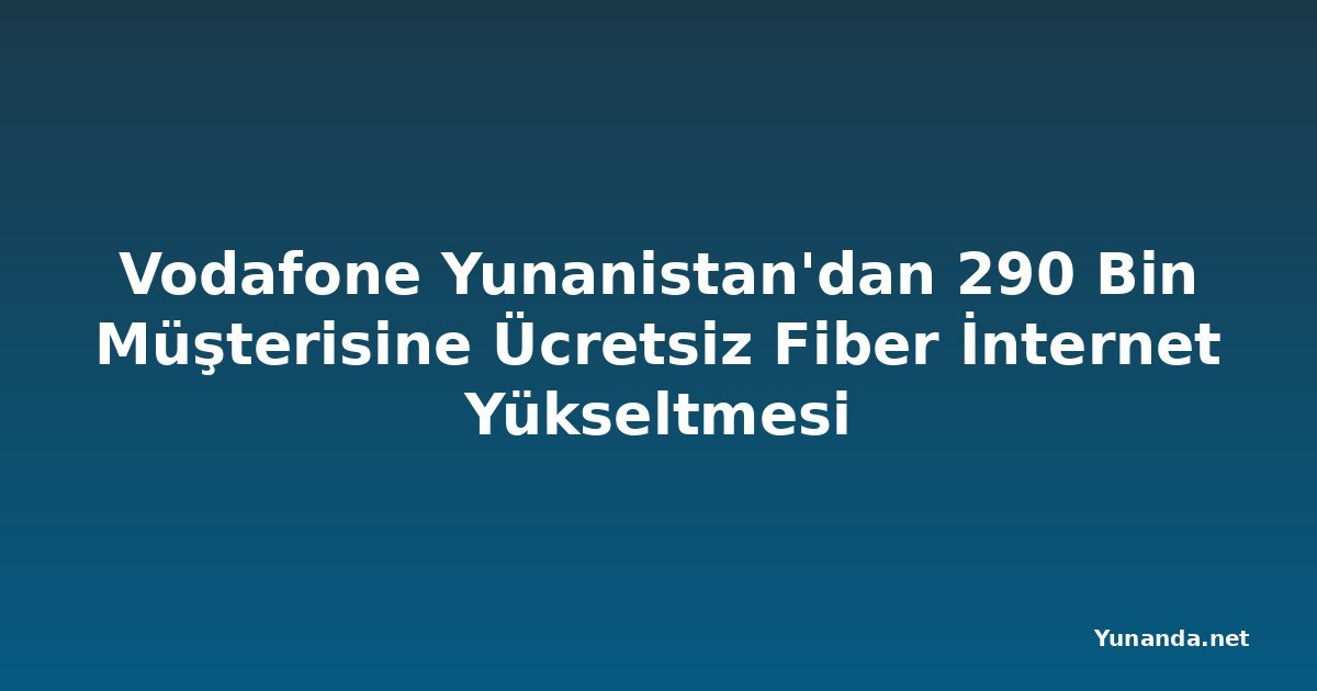 Vodafone Yunanistan'dan 290 Bin Müşterisine Ücretsiz Fiber İnternet Yükseltmesi