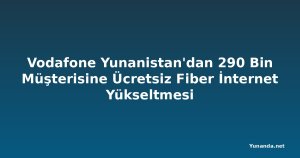 Vodafone Yunanistan'dan 290 Bin Müşterisine Ücretsiz Fiber İnternet Yükseltmesi