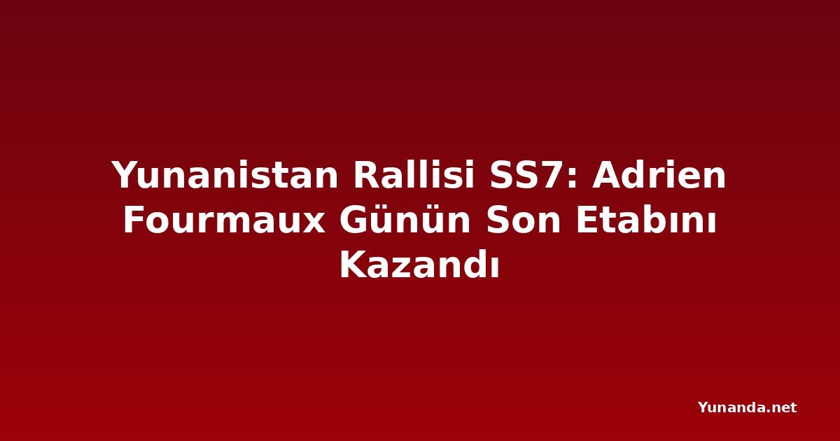 Yunanistan Rallisi SS7: Adrien Fourmaux Günün Son Etabını Kazandı
