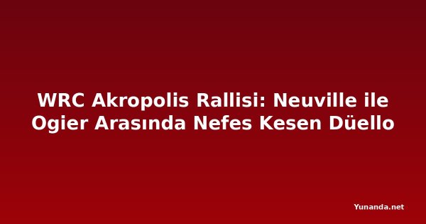 WRC Akropolis Rallisi: Neuville ile Ogier Arasında Nefes Kesen Düello