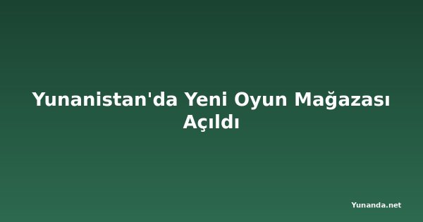 Yunanistan'da Yeni Oyun Mağazası Açıldı