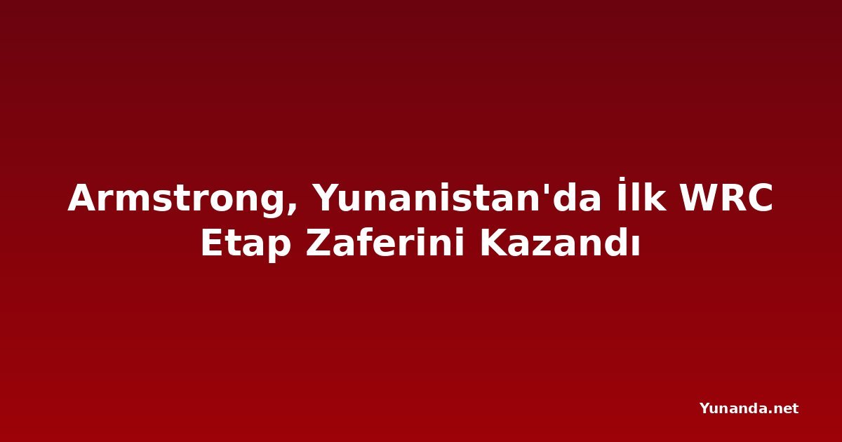 Armstrong, Yunanistan'da İlk WRC Etap Zaferini Kazandı
