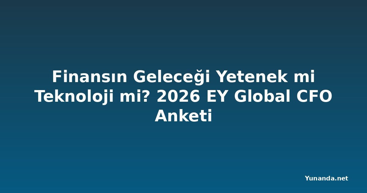 Finansın Geleceği Yetenek mi Teknoloji mi? 2026 EY Global CFO Anketi