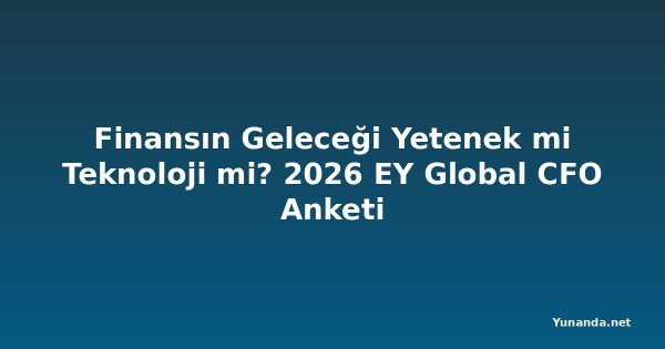 Finansın Geleceği Yetenek mi Teknoloji mi? 2026 EY Global CFO Anketi