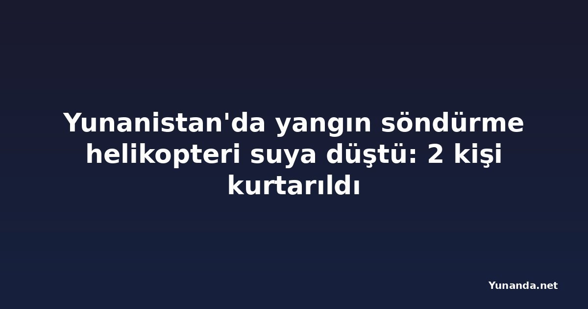 Yunanistan'da yangın söndürme helikopteri suya düştü: 2 kişi kurtarıldı