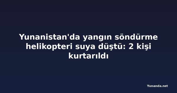 Yunanistan'da yangın söndürme helikopteri suya düştü: 2 kişi kurtarıldı