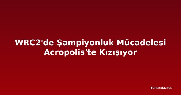 WRC2'de Şampiyonluk Mücadelesi Acropolis'te Kızışıyor