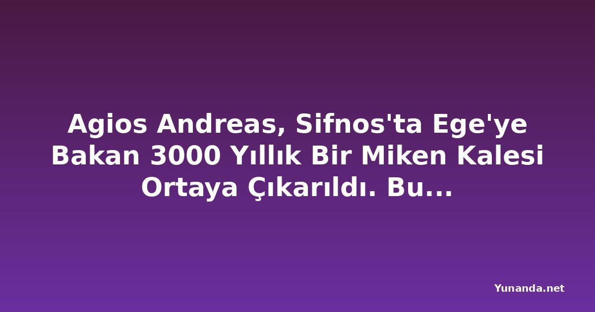 Agios Andreas, Sifnos'ta Ege'ye Bakan 3000 Yıllık Bir Miken Kalesi Ortaya Çıkarıldı. Bu Antik Akropolis, Yunanistan'ın En Az Keşfedilmiş Arkeolojik Hazinelerinden Biri Olabilir mi?