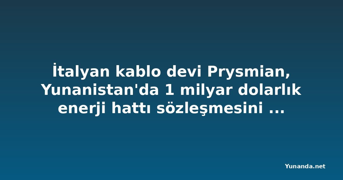 İtalyan kablo devi Prysmian, Yunanistan'da 1 milyar dolarlık enerji hattı sözleşmesini kaptı