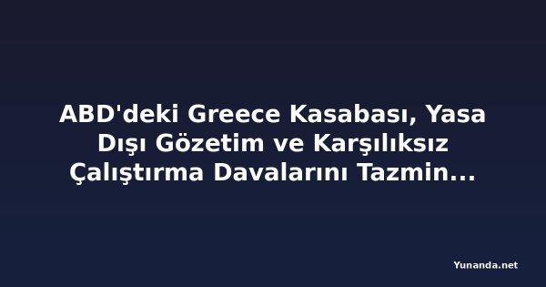 ABD'deki Greece Kasabası, Yasa Dışı Gözetim ve Karşılıksız Çalıştırma Davalarını Tazminatla Kapattı