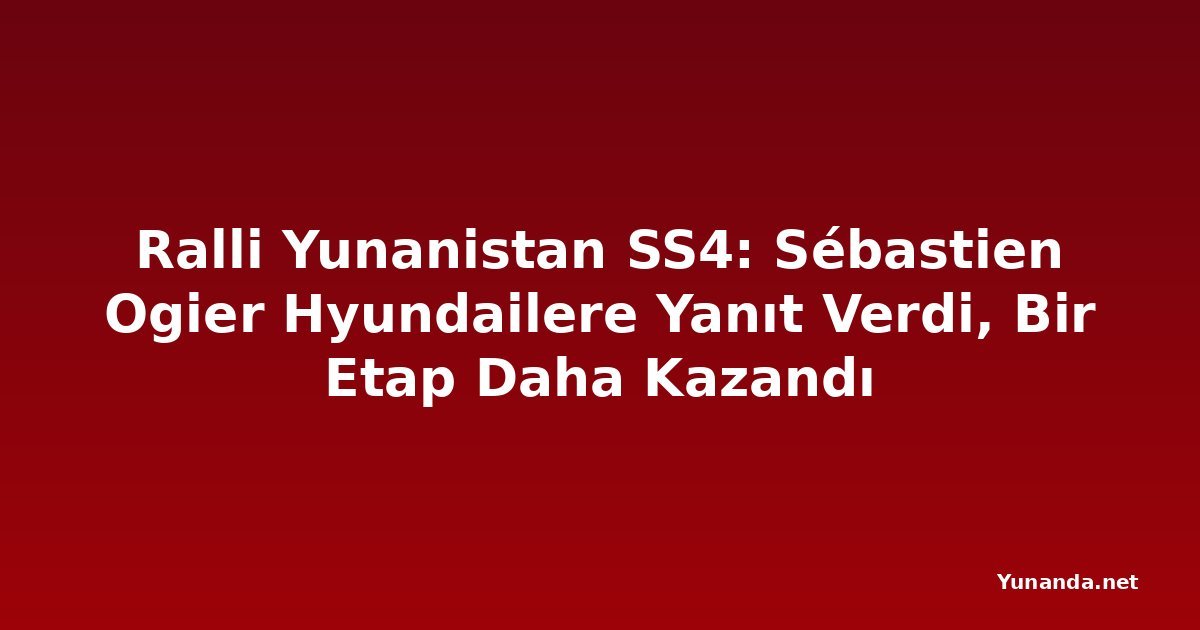 Ralli Yunanistan SS4: Sébastien Ogier Hyundailere Yanıt Verdi, Bir Etap Daha Kazandı
