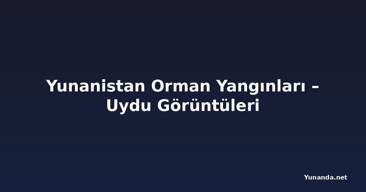 Yunanistan Orman Yangınları – Uydu Görüntüleri