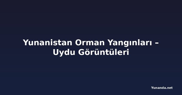 Yunanistan Orman Yangınları – Uydu Görüntüleri