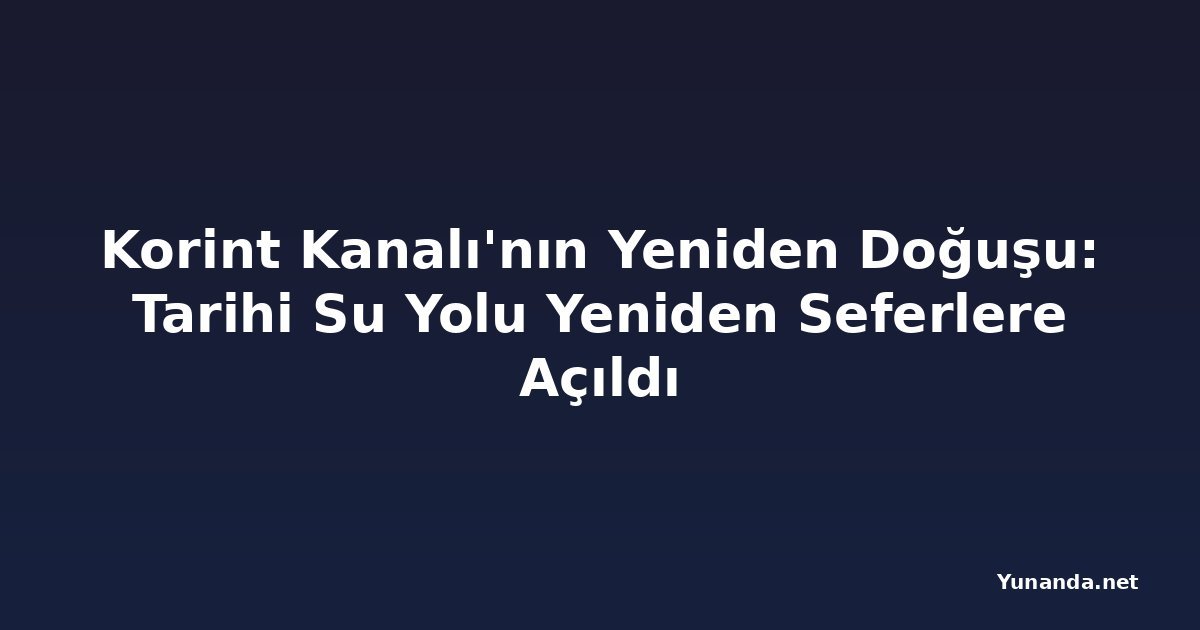 Korint Kanalı'nın Yeniden Doğuşu: Tarihi Su Yolu Yeniden Seferlere Açıldı