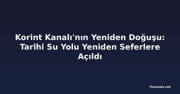 Korint Kanalı'nın Yeniden Doğuşu: Tarihi Su Yolu Yeniden Seferlere Açıldı