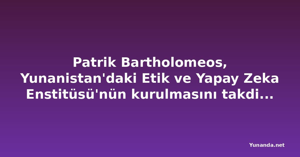 Patrik Bartholomeos, Yunanistan'daki Etik ve Yapay Zeka Enstitüsü'nün kurulmasını takdis etti