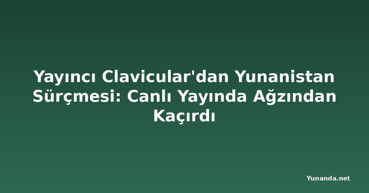 Yayıncı Clavicular'dan Yunanistan Sürçmesi: Canlı Yayında Ağzından Kaçırdı