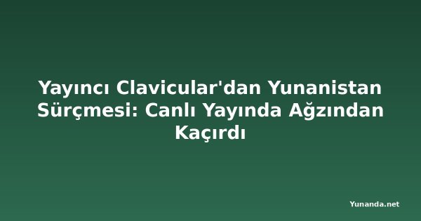 Yayıncı Clavicular'dan Yunanistan Sürçmesi: Canlı Yayında Ağzından Kaçırdı