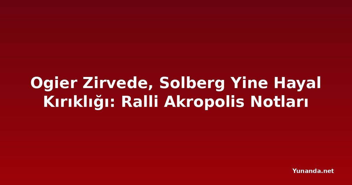 Ogier Zirvede, Solberg Yine Hayal Kırıklığı: Ralli Akropolis Notları