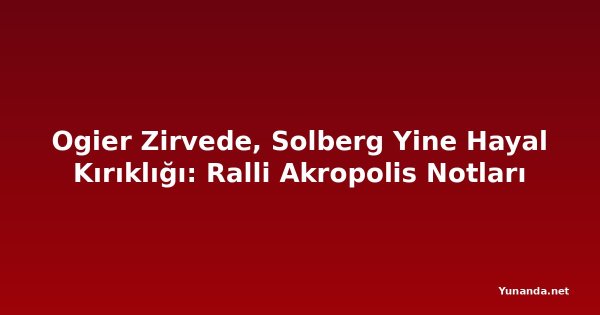 Ogier Zirvede, Solberg Yine Hayal Kırıklığı: Ralli Akropolis Notları