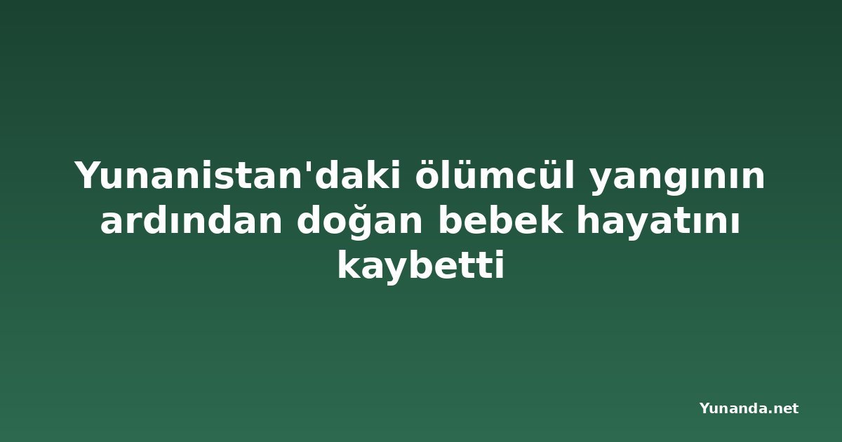 Yunanistan'daki ölümcül yangının ardından doğan bebek hayatını kaybetti