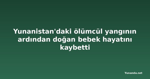 Yunanistan'daki ölümcül yangının ardından doğan bebek hayatını kaybetti