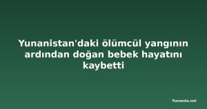 Yunanistan'daki ölümcül yangının ardından doğan bebek hayatını kaybetti