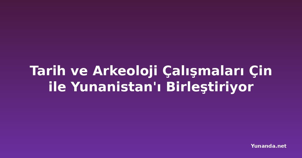 Tarih ve Arkeoloji Çalışmaları Çin ile Yunanistan'ı Birleştiriyor